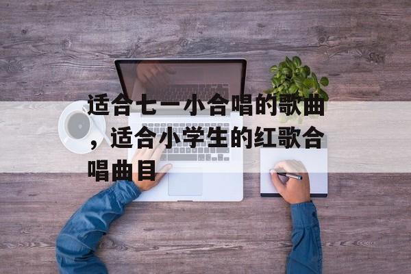 适合七一小合唱的歌曲，适合小学生的红歌合唱曲目-第1张图片-