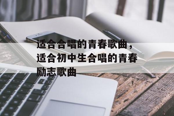 适合合唱的青春歌曲，适合初中生合唱的青春励志歌曲-第1张图片-