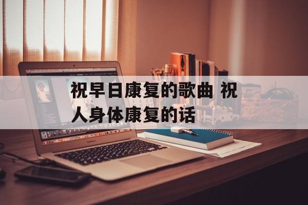 祝早日康复的歌曲 祝人身体康复的话-第1张图片-