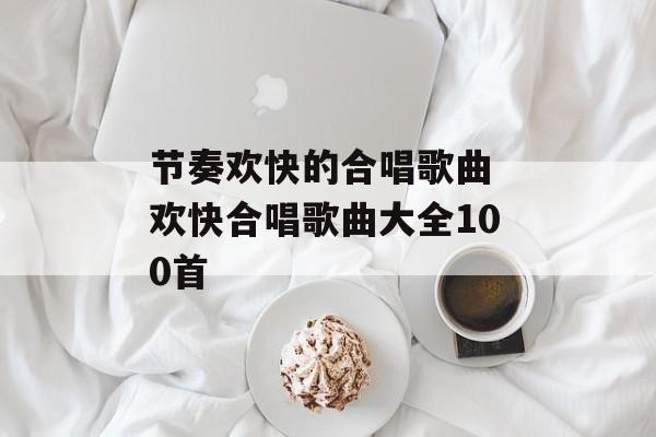 节奏欢快的合唱歌曲 欢快合唱歌曲大全100首-第1张图片-