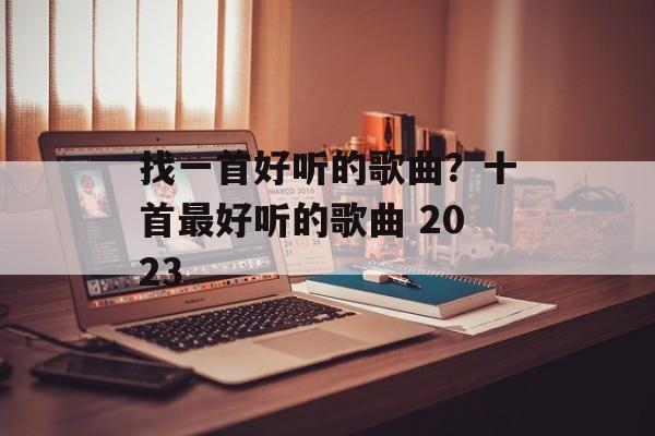 找一首好听的歌曲？十首最好听的歌曲 2023-第1张图片-