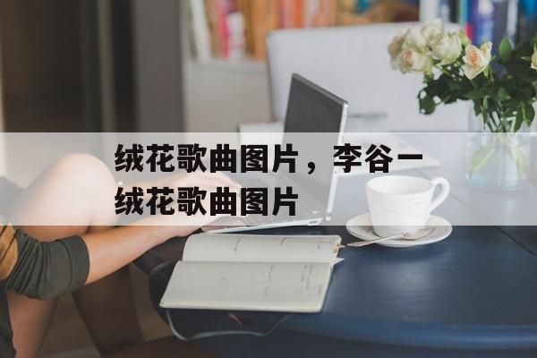 绒花歌曲图片，李谷一绒花歌曲图片-第1张图片-