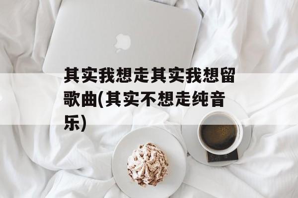 其实我想走其实我想留歌曲(其实不想走纯音乐)-第1张图片-