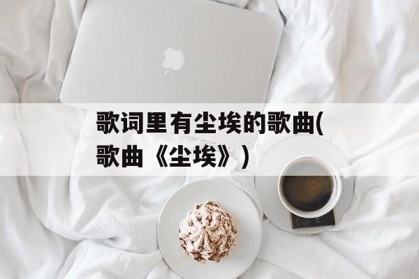 歌词里有尘埃的歌曲(歌曲《尘埃》)-第1张图片-