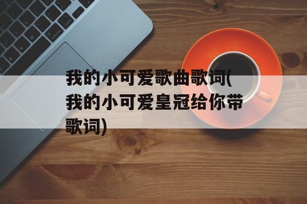 我的小可爱歌曲歌词(我的小可爱皇冠给你带歌词)-第1张图片-