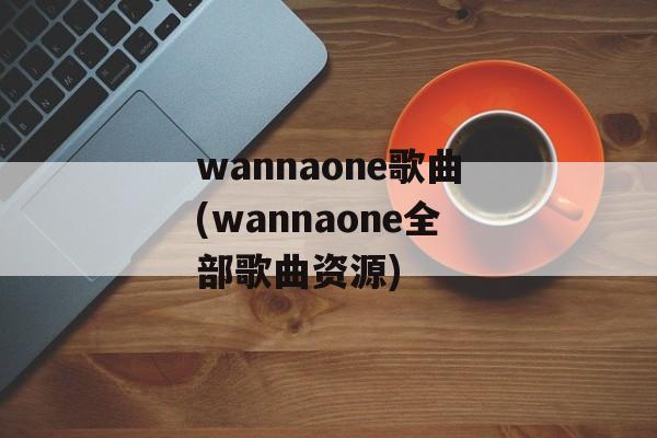wannaone歌曲(wannaone全部歌曲资源)-第1张图片-
