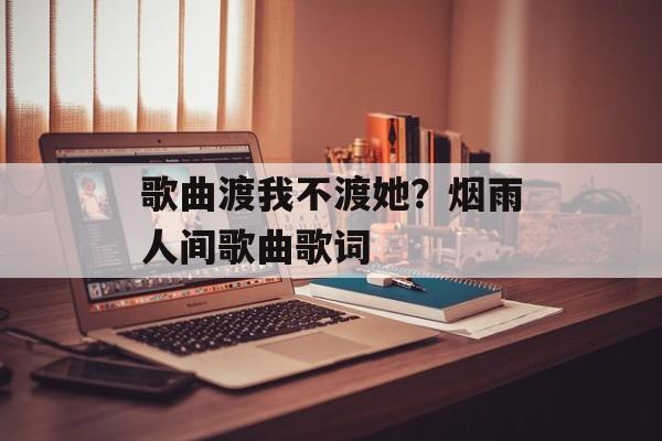 歌曲渡我不渡她？烟雨人间歌曲歌词-第1张图片-