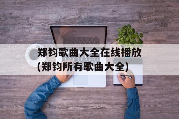郑钧歌曲大全在线播放(郑钧所有歌曲大全)-第1张图片-