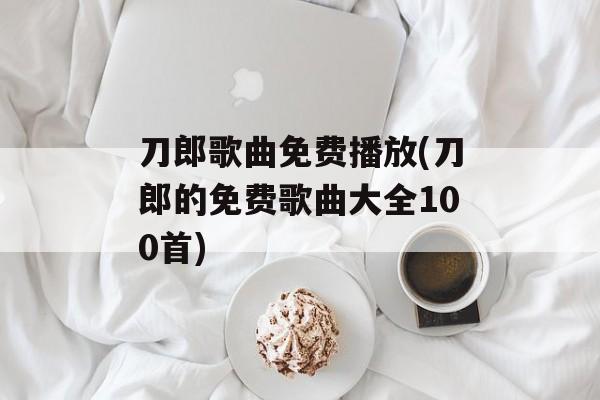 刀郎歌曲免费播放(刀郎的免费歌曲大全100首)-第1张图片-