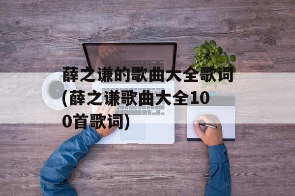 薛之谦的歌曲大全歌词(薛之谦歌曲大全100首歌词)-第1张图片-