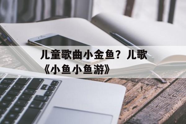儿童歌曲小金鱼？儿歌《小鱼小鱼游》-第1张图片-