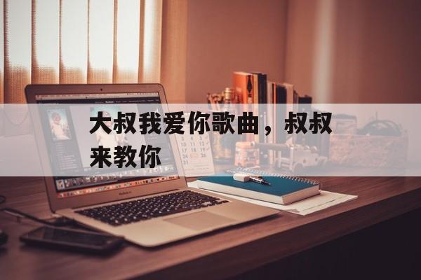 大叔我爱你歌曲，叔叔来教你-第1张图片-