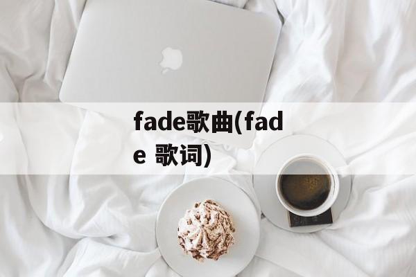 fade歌曲(fade 歌词)-第1张图片-