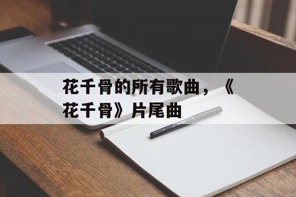花千骨的所有歌曲，《花千骨》片尾曲-第1张图片-