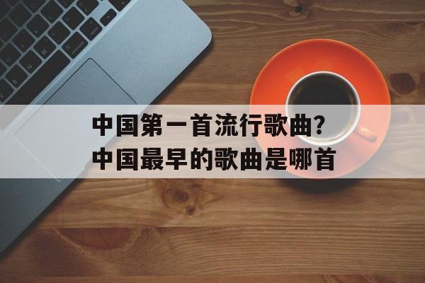 中国第一首流行歌曲？中国最早的歌曲是哪首-第1张图片-