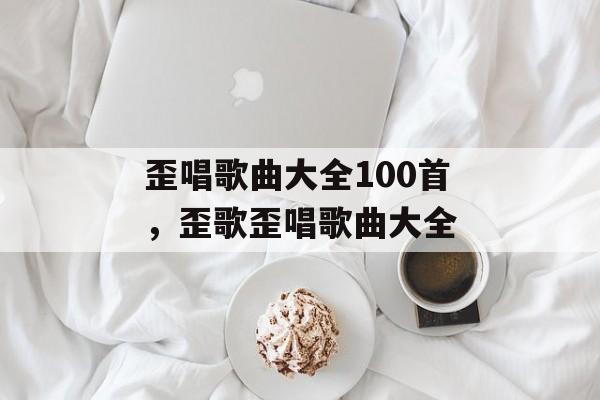 歪唱歌曲大全100首，歪歌歪唱歌曲大全-第1张图片-