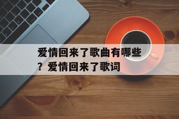 爱情回来了歌曲有哪些？爱情回来了歌词-第1张图片-
