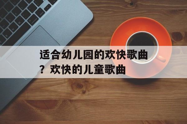适合幼儿园的欢快歌曲？欢快的儿童歌曲-第1张图片-