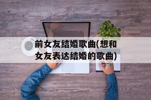 前女友结婚歌曲(想和女友表达结婚的歌曲)-第1张图片-