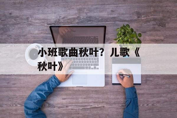 小班歌曲秋叶？儿歌《秋叶》-第1张图片-