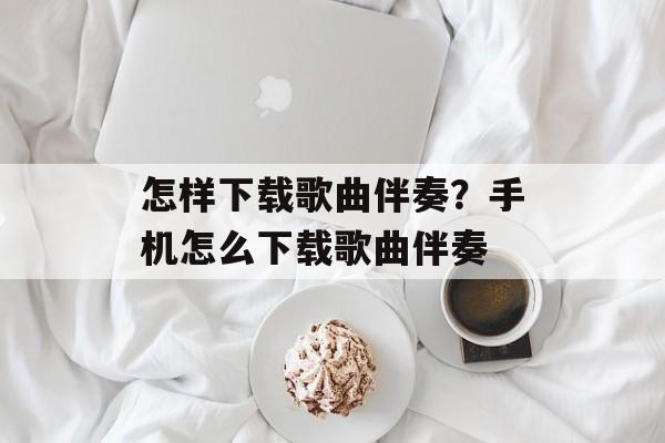怎样下载歌曲伴奏？手机怎么下载歌曲伴奏-第1张图片-