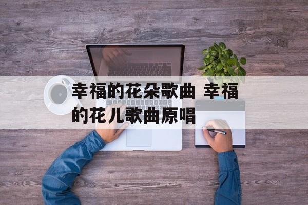 幸福的花朵歌曲 幸福的花儿歌曲原唱-第1张图片-