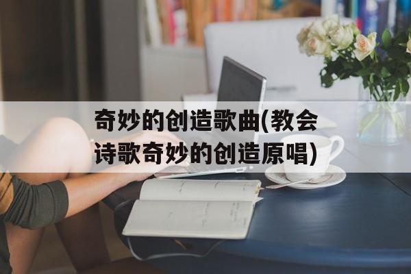 奇妙的创造歌曲(教会诗歌奇妙的创造原唱)-第1张图片-