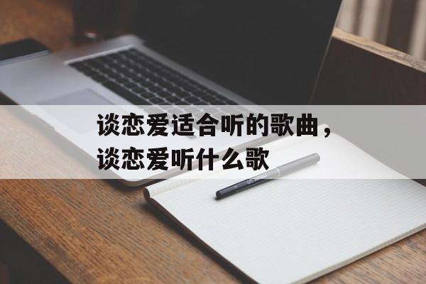 谈恋爱适合听的歌曲，谈恋爱听什么歌-第1张图片-