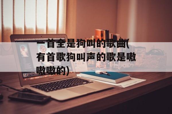 一首全是狗叫的歌曲(有首歌狗叫声的歌是嗷嗷嗷的)-第1张图片-