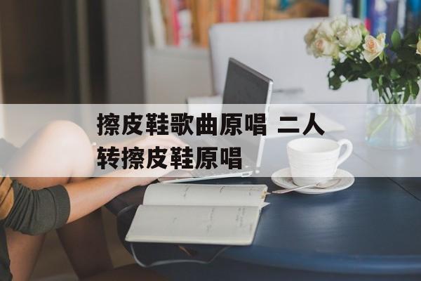 擦皮鞋歌曲原唱 二人转擦皮鞋原唱-第1张图片-