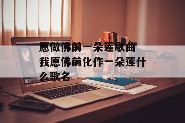 愿做佛前一朵莲歌曲 我愿佛前化作一朵莲什么歌名-第1张图片-