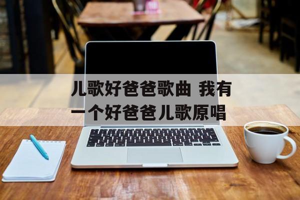 儿歌好爸爸歌曲 我有一个好爸爸儿歌原唱-第1张图片-
