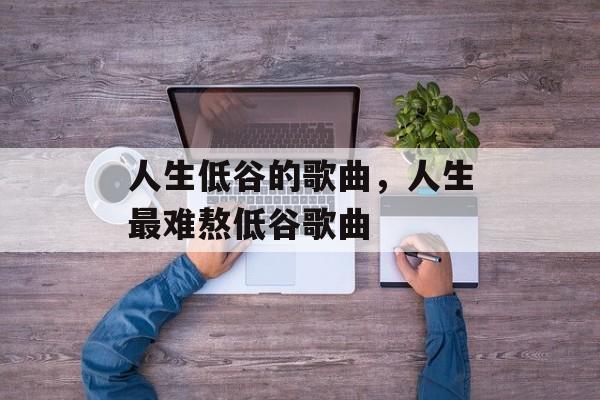 人生低谷的歌曲，人生最难熬低谷歌曲-第1张图片-