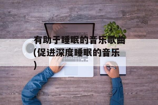 有助于睡眠的音乐歌曲(促进深度睡眠的音乐)-第1张图片-