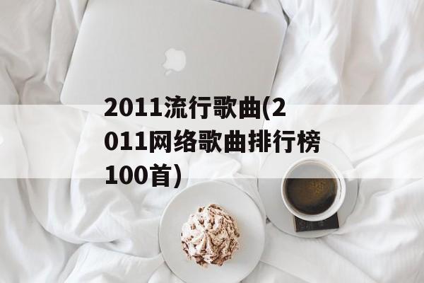 2011流行歌曲(2011网络歌曲排行榜100首)-第1张图片-