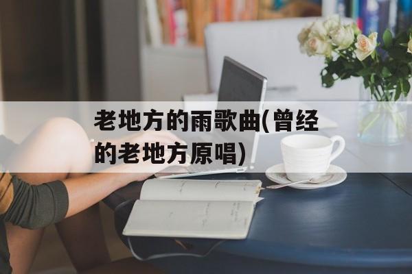 老地方的雨歌曲(曾经的老地方原唱)-第1张图片-