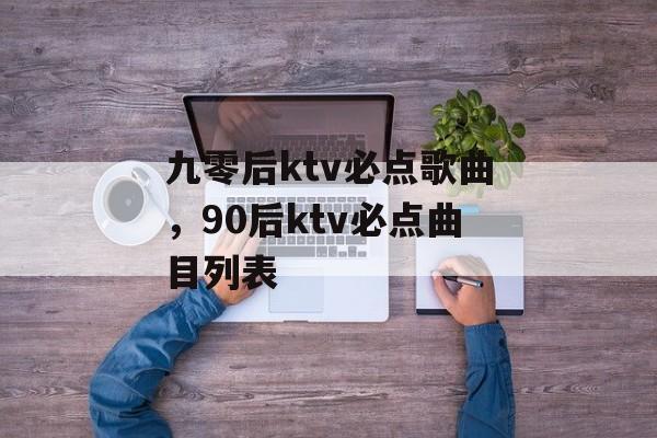 九零后ktv必点歌曲，90后ktv必点曲目列表-第1张图片-