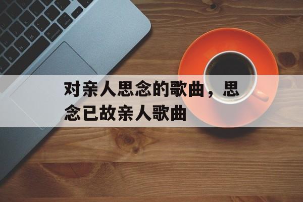 对亲人思念的歌曲，思念已故亲人歌曲-第1张图片-