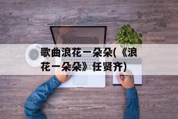 歌曲浪花一朵朵(《浪花一朵朵》任贤齐)-第1张图片-