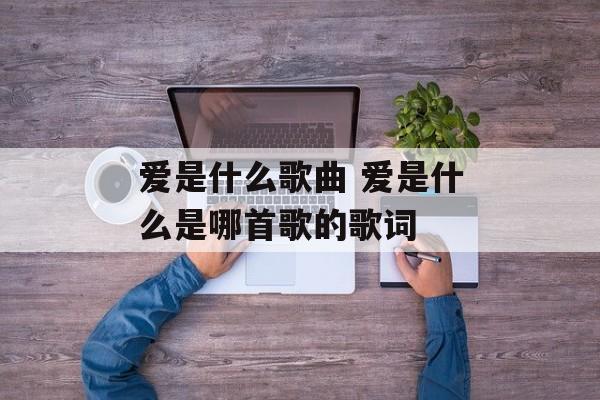 爱是什么歌曲 爱是什么是哪首歌的歌词-第1张图片-