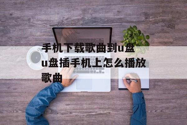 手机下载歌曲到u盘 u盘插手机上怎么播放歌曲-第1张图片-
