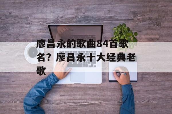 廖昌永的歌曲84首歌名？廖昌永十大经典老歌-第1张图片-