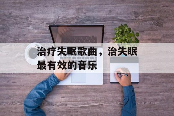 治疗失眠歌曲，治失眠最有效的音乐-第1张图片-