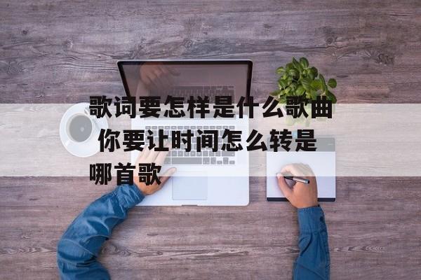 歌词要怎样是什么歌曲 你要让时间怎么转是哪首歌-第1张图片-