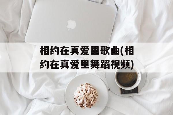相约在真爱里歌曲(相约在真爱里舞蹈视频)-第1张图片-