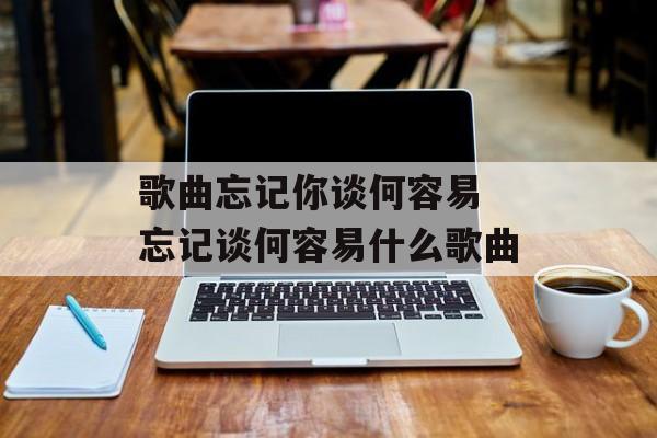歌曲忘记你谈何容易 忘记谈何容易什么歌曲-第1张图片-