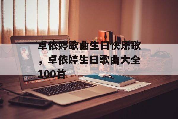 卓依婷歌曲生日快乐歌，卓依婷生日歌曲大全100首-第1张图片-