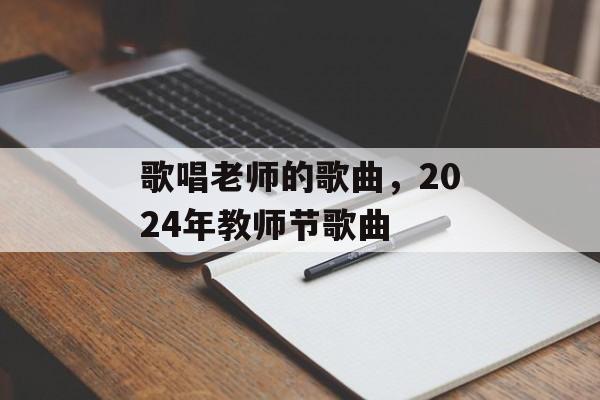 歌唱老师的歌曲，2024年教师节歌曲-第1张图片-