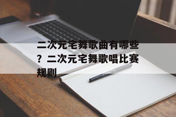 二次元宅舞歌曲有哪些？二次元宅舞歌唱比赛规则-第1张图片-