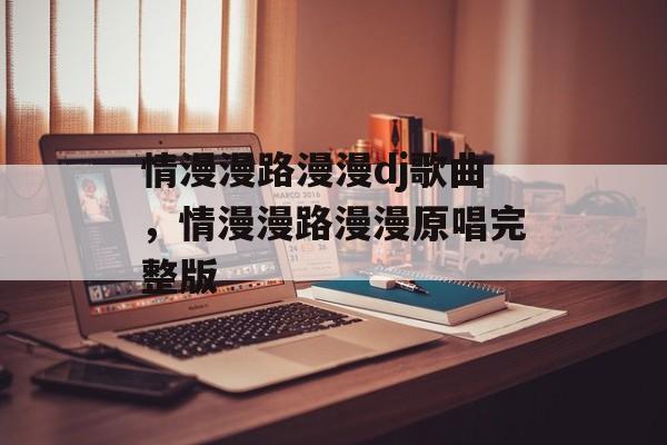 情漫漫路漫漫dj歌曲，情漫漫路漫漫原唱完整版-第1张图片-